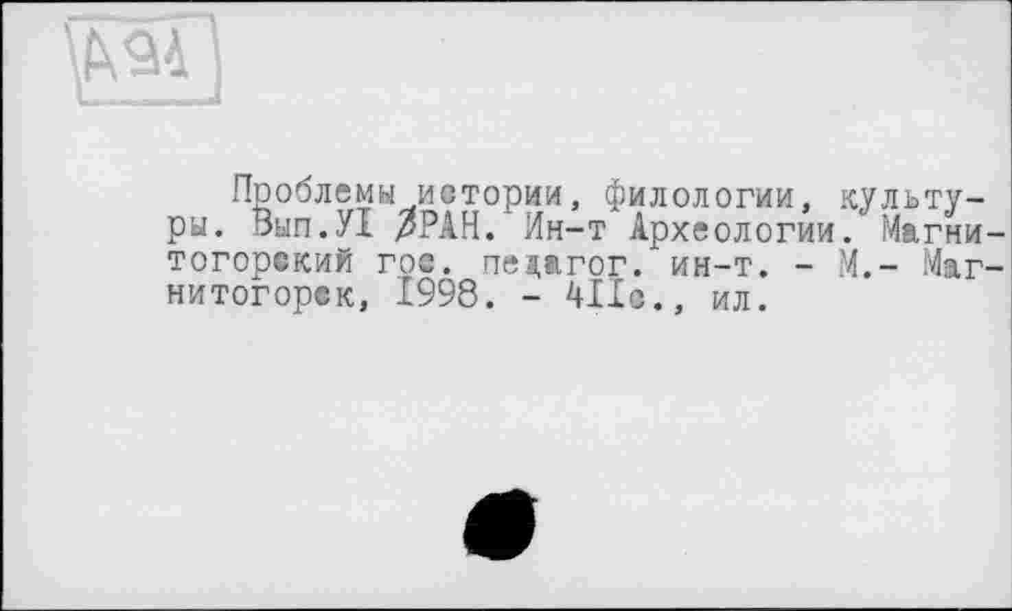 ﻿\№4
Проблемы истории, филологии, культуры. Вып.У! ЗРАН. Ин-т Археологии. Магнитогорский гос. педагог.*ин-т. - М.- Магнитогорск, 1998. - 411с., ил.